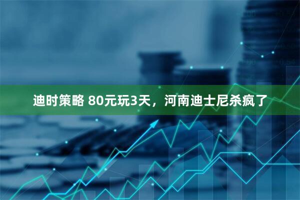 迪时策略 80元玩3天，河南迪士尼杀疯了