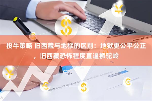 投牛策略 旧西藏与地狱的区别：地狱更公平公正，旧西藏恐怖程度直逼狮驼岭