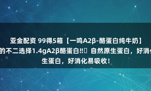 亚金配资 99得5箱【一鸣A2β-酪蛋白纯牛奶】宝宝牛奶的不二选择1.4gA2β酪蛋白‼️自然原生蛋白，好消化易吸收！