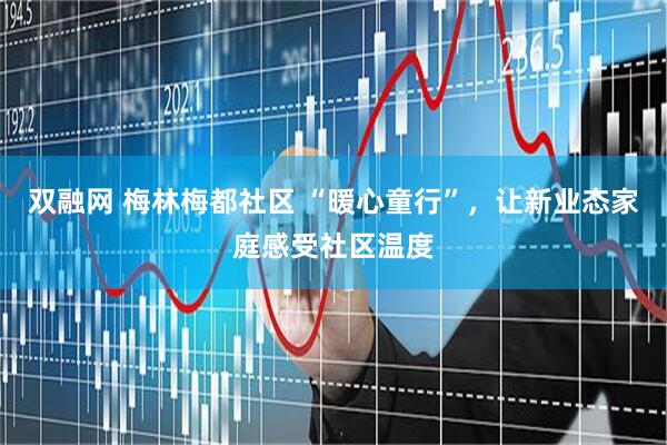 双融网 梅林梅都社区 “暖心童行”，让新业态家庭感受社区温度