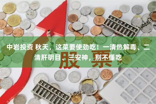 中岩投资 秋天，这菜要使劲吃！一清热解毒、二清肝明目、三安神，别不懂吃