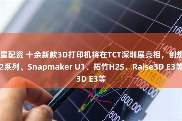 博星配资 十余新款3D打印机将在TCT深圳展亮相，创想K2系列、Snapmaker U1、拓竹H2S、Raise3D E3等