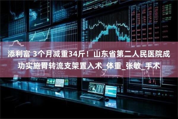 添利富 3个月减重34斤！山东省第二人民医院成功实施胃转流支架置入术_体重_张敏_手术
