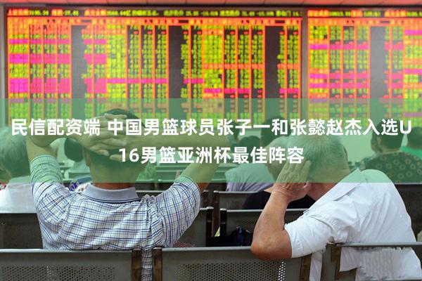 民信配资端 中国男篮球员张子一和张懿赵杰入选U16男篮亚洲杯最佳阵容