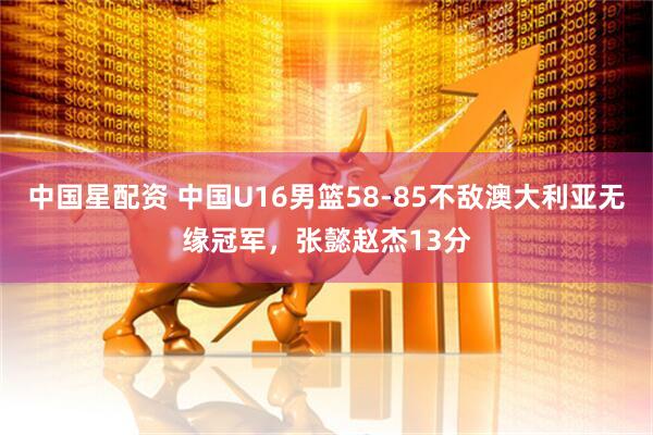 中国星配资 中国U16男篮58-85不敌澳大利亚无缘冠军，张懿赵杰13分