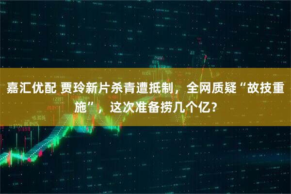 嘉汇优配 贾玲新片杀青遭抵制，全网质疑“故技重施”，这次准备捞几个亿？