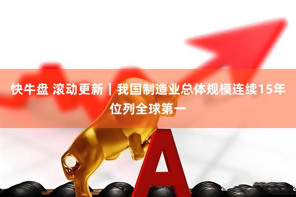 快牛盘 滚动更新｜我国制造业总体规模连续15年位列全球第一
