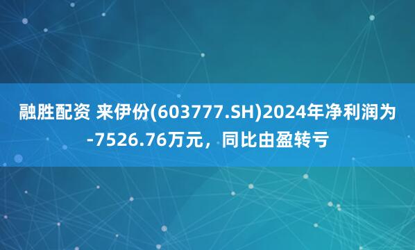 融胜配资 来伊份(603777.SH)2024年净利润为-7526.76万元，同比由盈转亏