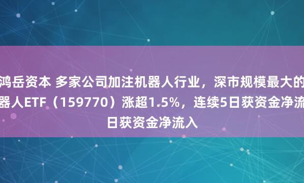 鸿岳资本 多家公司加注机器人行业，深市规模最大的机器人ETF（159770）涨超1.5%，连续5日获资金净流入