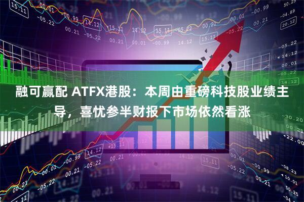 融可赢配 ATFX港股：本周由重磅科技股业绩主导，喜忧参半财报下市场依然看涨