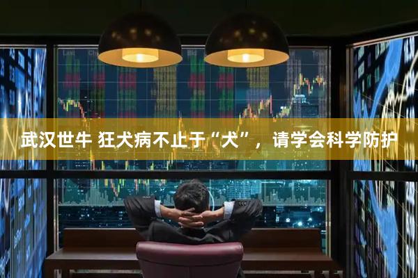 武汉世牛 狂犬病不止于“犬”，请学会科学防护