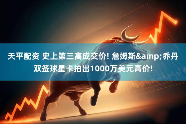 天平配资 史上第三高成交价! 詹姆斯&乔丹双签球星卡拍出1000万美元高价!