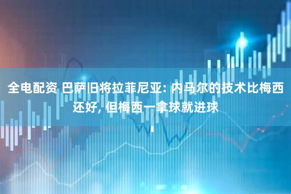 全电配资 巴萨旧将拉菲尼亚: 内马尔的技术比梅西还好, 但梅西一拿球就进球