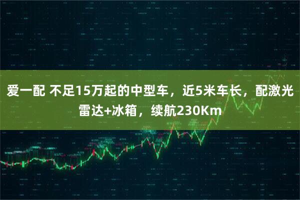 爱一配 不足15万起的中型车，近5米车长，配激光雷达+冰箱，续航230Km