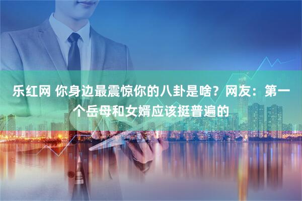 乐红网 你身边最震惊你的八卦是啥？网友：第一个岳母和女婿应该挺普遍的