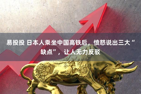 易投投 日本人乘坐中国高铁后，愤怒说出三大“缺点”，让人无力反驳
