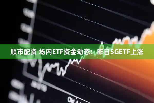 顺市配资 场内ETF资金动态：昨日5GETF上涨