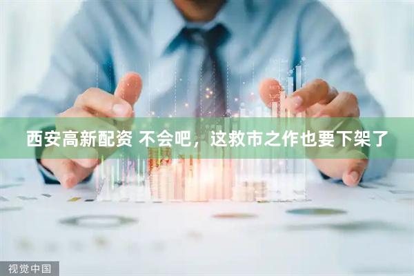 西安高新配资 不会吧，这救市之作也要下架了