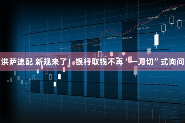 洪萨速配 新规来了！银行取钱不再“一刀切”式询问