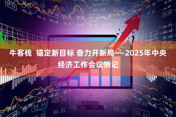 牛客栈  锚定新目标 奋力开新局——2025年中央经济工作会议侧记