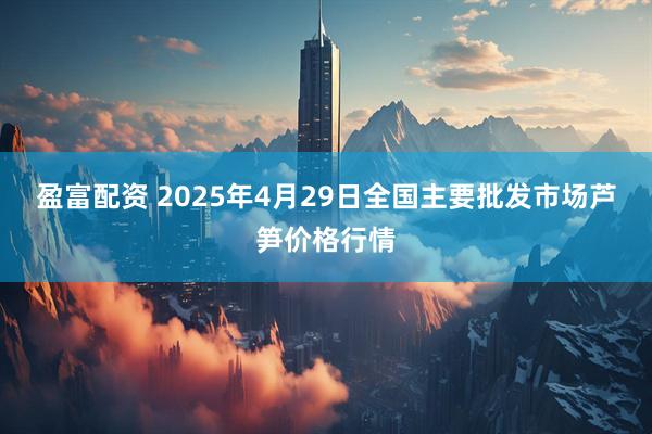 盈富配资 2025年4月29日全国主要批发市场芦笋价格行情