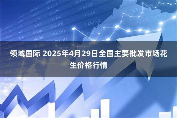 领域国际 2025年4月29日全国主要批发市场花生价格行情