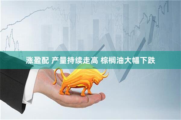 涨盈配 产量持续走高 棕榈油大幅下跌