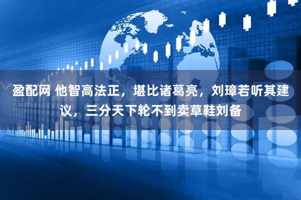 盈配网 他智高法正，堪比诸葛亮，刘璋若听其建议，三分天下轮不到卖草鞋刘备