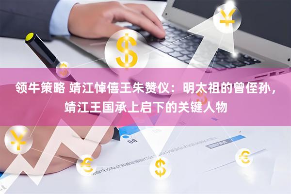 领牛策略 靖江悼僖王朱赞仪：明太祖的曾侄孙，靖江王国承上启下的关键人物