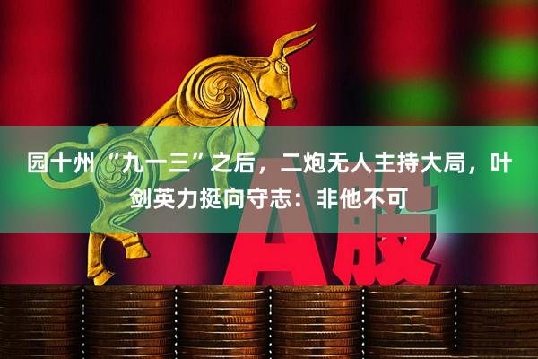 园十州 “九一三”之后，二炮无人主持大局，叶剑英力挺向守志：非他不可