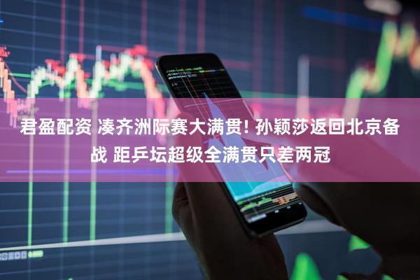 君盈配资 凑齐洲际赛大满贯! 孙颖莎返回北京备战 距乒坛超级全满贯只差两冠