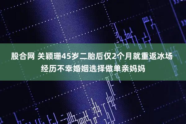 股合网 关颖珊45岁二胎后仅2个月就重返冰场 经历不幸婚姻选择做单亲妈妈
