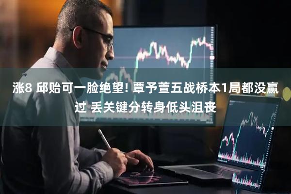 涨8 邱贻可一脸绝望! 覃予萱五战桥本1局都没赢过 丢关键分转身低头沮丧