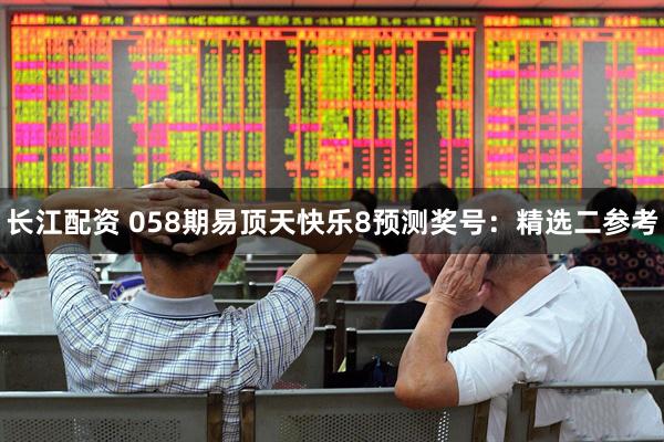 长江配资 058期易顶天快乐8预测奖号：精选二参考
