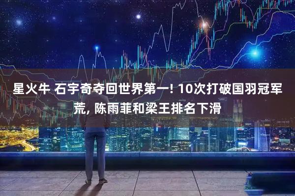 星火牛 石宇奇夺回世界第一! 10次打破国羽冠军荒, 陈雨菲和梁王排名下滑