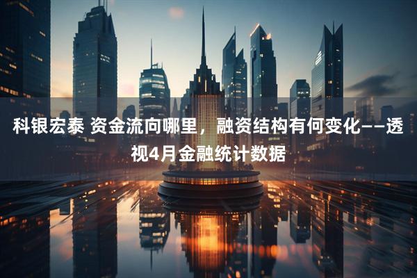 科银宏泰 资金流向哪里，融资结构有何变化——透视4月金融统计数据