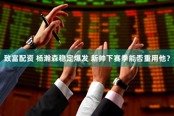 致富配资 杨瀚森稳定爆发 新帅下赛季能否重用他?