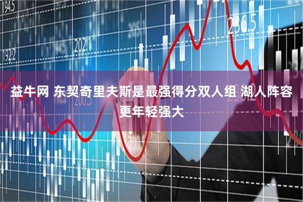 益牛网 东契奇里夫斯是最强得分双人组 湖人阵容更年轻强大